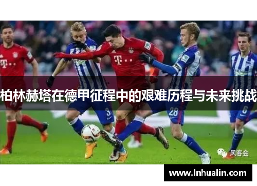柏林赫塔在德甲征程中的艰难历程与未来挑战