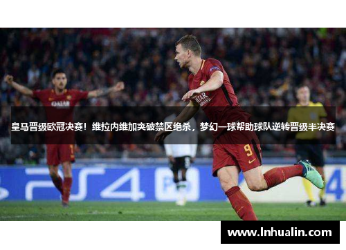 皇马晋级欧冠决赛！维拉内维加突破禁区绝杀，梦幻一球帮助球队逆转晋级半决赛