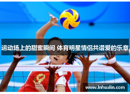 运动场上的甜蜜瞬间 体育明星情侣共谱爱的乐章