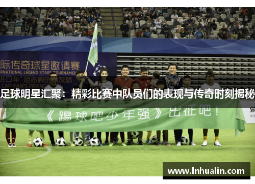 足球明星汇聚：精彩比赛中队员们的表现与传奇时刻揭秘