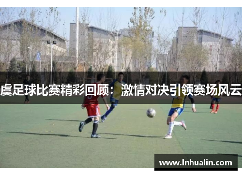 虞足球比赛精彩回顾：激情对决引领赛场风云