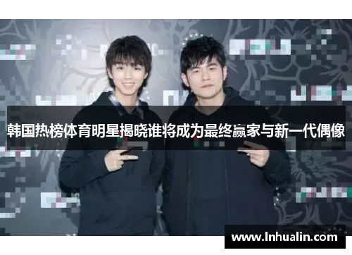 韩国热榜体育明星揭晓谁将成为最终赢家与新一代偶像