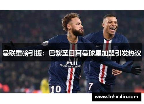 曼联重磅引援：巴黎圣日耳曼球星加盟引发热议