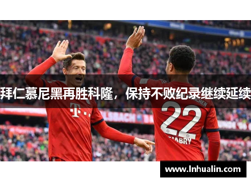 拜仁慕尼黑再胜科隆，保持不败纪录继续延续
