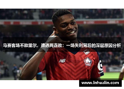 马赛客场不敌里尔，遭遇两连败：一场失利背后的深层原因分析