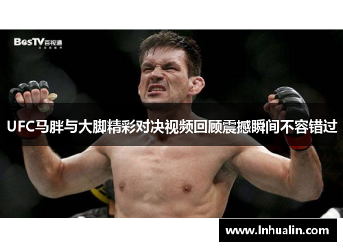 UFC马胖与大脚精彩对决视频回顾震撼瞬间不容错过