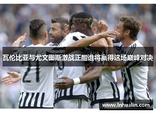 瓦伦比亚与尤文图斯激战正酣谁将赢得这场巅峰对决
