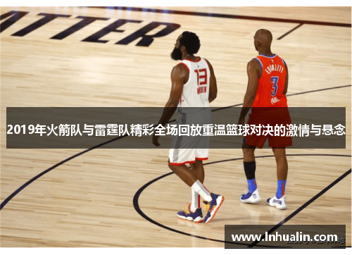 2019年火箭队与雷霆队精彩全场回放重温篮球对决的激情与悬念